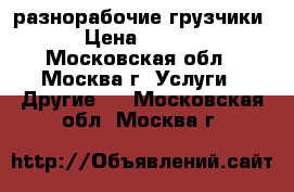 разнорабочие,грузчики. › Цена ­ 1 300 - Московская обл., Москва г. Услуги » Другие   . Московская обл.,Москва г.